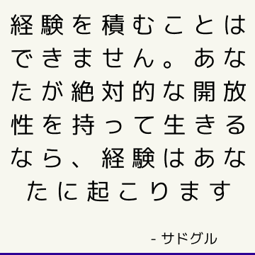 経験を積むことはできません。 あなたが絶対的な開放性を持って生きるなら、経験はあなたに起こります