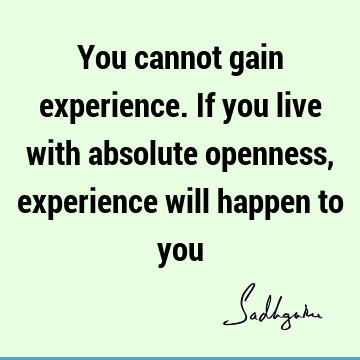 You cannot gain experience. If you live with absolute openness, experience will happen to