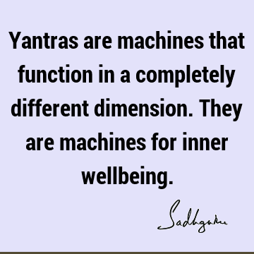 Yantras are machines that function in a completely different dimension. They are machines for inner