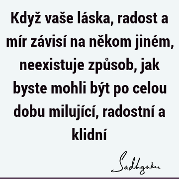 Když vaše láska, radost a mír závisí na někom jiném, neexistuje způsob, jak byste mohli být po celou dobu milující, radostní a klidní