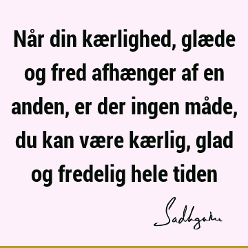 Når din kærlighed, glæde og fred afhænger af en anden, er der ingen måde, du kan være kærlig, glad og fredelig hele