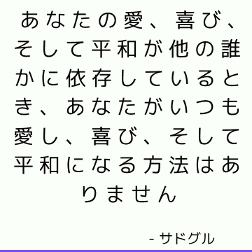 あなたの愛、喜び、そして平和が他の誰かに依存しているとき、あなたがいつも愛し、喜び、そして平和になる方法はありません