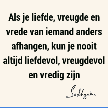 Als je liefde, vreugde en vrede van iemand anders afhangen, kun je nooit altijd liefdevol, vreugdevol en vredig