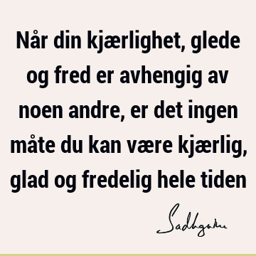 Når din kjærlighet, glede og fred er avhengig av noen andre, er det ingen måte du kan være kjærlig, glad og fredelig hele