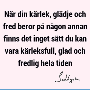 När din kärlek, glädje och fred beror på någon annan finns det inget sätt du kan vara kärleksfull, glad och fredlig hela