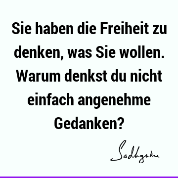 Sie haben die Freiheit zu denken, was Sie wollen. Warum denkst du nicht einfach angenehme Gedanken?