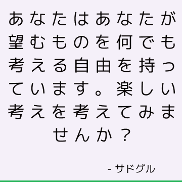 あなたはあなたが望むものを何でも考える自由を持っています。 楽しい考えを考えてみませんか？