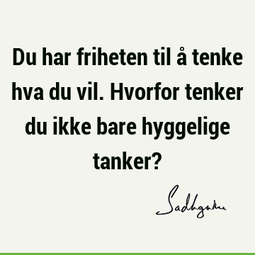 Du har friheten til å tenke hva du vil. Hvorfor tenker du ikke bare hyggelige tanker?