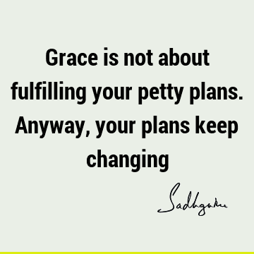 Grace is not about fulfilling your petty plans. Anyway, your plans keep