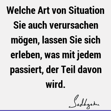 Welche Art von Situation Sie auch verursachen mögen, lassen Sie sich erleben, was mit jedem passiert, der Teil davon