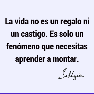 La vida no es un regalo ni un castigo. Es solo un fenómeno que necesitas aprender a