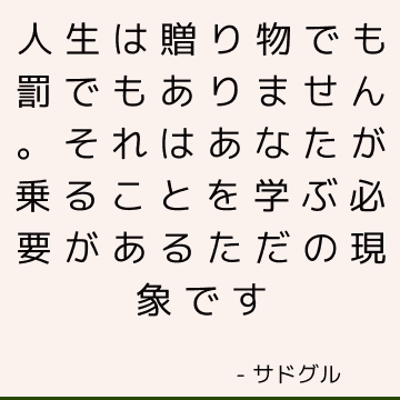 人生は贈り物でも罰でもありません。 それはあなたが乗ることを学ぶ必要があるただの現象です