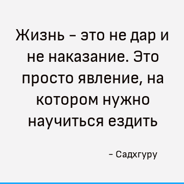 Жизнь - это не дар и не наказание. Это просто явление, на котором нужно научиться ездить