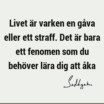 Livet är varken en gåva eller ett straff. Det är bara ett fenomen som du behöver lära dig att å