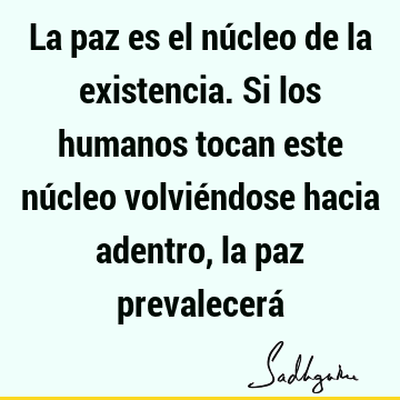 La paz es el núcleo de la existencia. Si los humanos tocan este núcleo volviéndose hacia adentro, la paz prevalecerá