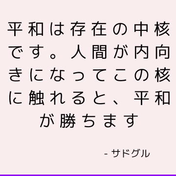 平和は存在の中核です。 人間が内向きになってこの核に触れると、平和が勝ちます