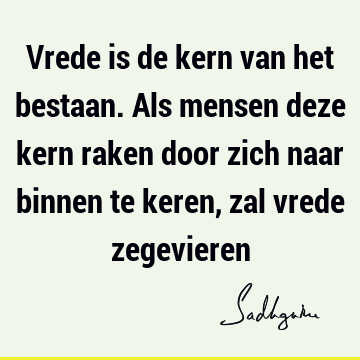 Vrede is de kern van het bestaan. Als mensen deze kern raken door zich naar binnen te keren, zal vrede