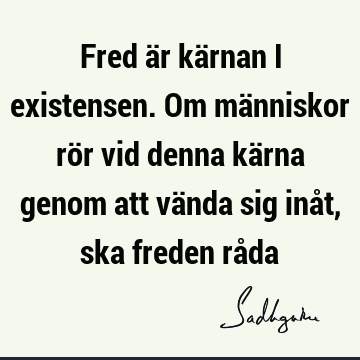 Fred är kärnan i existensen. Om människor rör vid denna kärna genom att vända sig inåt, ska freden rå