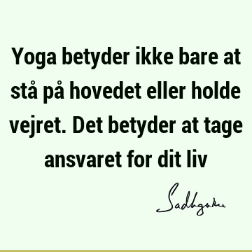 Yoga betyder ikke bare at stå på hovedet eller holde vejret. Det betyder at tage ansvaret for dit