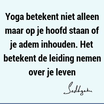 Yoga betekent niet alleen maar op je hoofd staan of je adem inhouden. Het betekent de leiding nemen over je