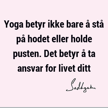 Yoga betyr ikke bare å stå på hodet eller holde pusten. Det betyr å ta ansvar for livet