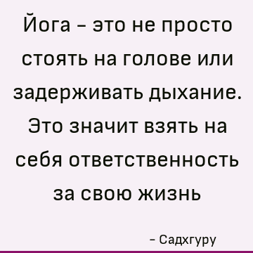 Йога - это не просто стоять на голове или задерживать дыхание. Это значит взять на себя ответственность за свою жизнь