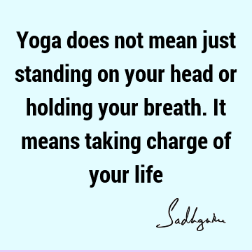 Yoga does not mean just standing on your head or holding your breath. It means taking charge of your