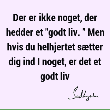 Der er ikke noget, der hedder et "godt liv." Men hvis du helhjertet sætter dig ind i noget, er det et godt