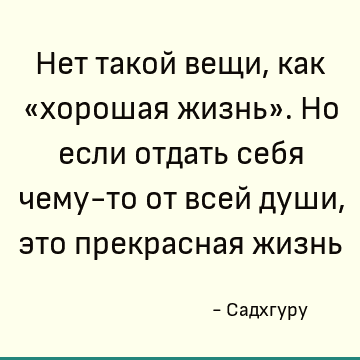 Нет такой вещи, как «хорошая жизнь». Но если отдать себя чему-то от всей души, это прекрасная жизнь