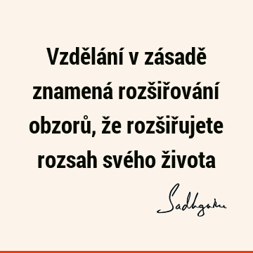 Vzdělání v zásadě znamená rozšiřování obzorů, že rozšiřujete rozsah svého ž