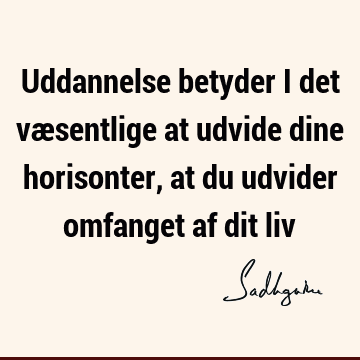 Uddannelse betyder i det væsentlige at udvide dine horisonter, at du udvider omfanget af dit