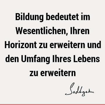 Bildung bedeutet im Wesentlichen, Ihren Horizont zu erweitern und den Umfang Ihres Lebens zu