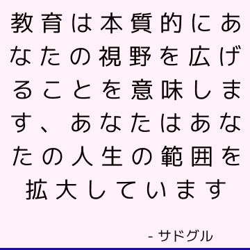 教育は本質的にあなたの視野を広げることを意味します、あなたはあなたの人生の範囲を拡大しています