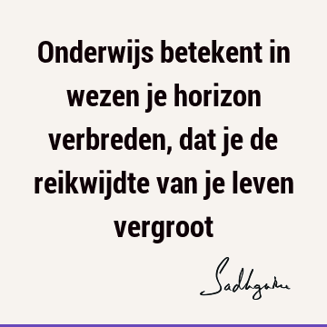 Onderwijs betekent in wezen je horizon verbreden, dat je de reikwijdte van je leven