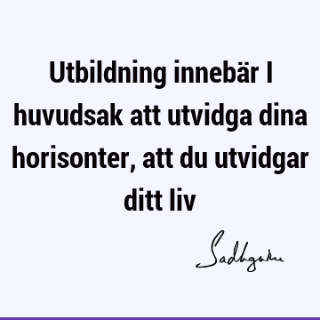 Utbildning innebär i huvudsak att utvidga dina horisonter, att du utvidgar ditt