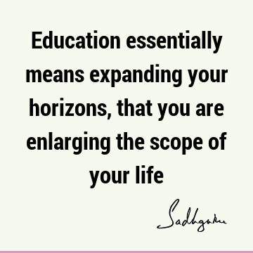 Education essentially means expanding your horizons, that you are enlarging the scope of your