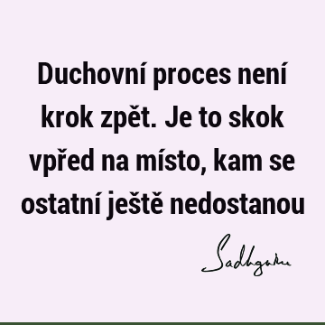 Duchovní proces není krok zpět. Je to skok vpřed na místo, kam se ostatní ještě