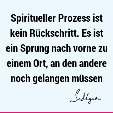 Spiritueller Prozess ist kein Rückschritt. Es ist ein Sprung nach vorne zu einem Ort, an den andere noch gelangen mü