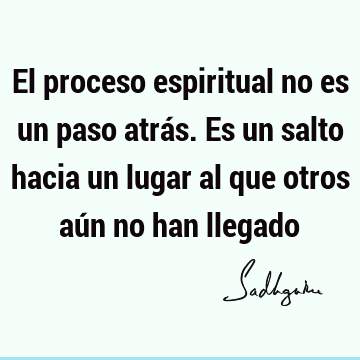 El proceso espiritual no es un paso atrás. Es un salto hacia un lugar al que otros aún no han