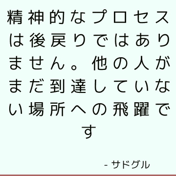 精神的なプロセスは後戻りではありません。 他の人がまだ到達していない場所への飛躍です