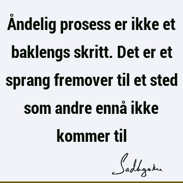 Åndelig prosess er ikke et baklengs skritt. Det er et sprang fremover til et sted som andre ennå ikke kommer