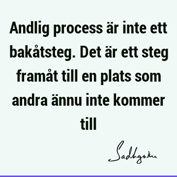 Andlig process är inte ett bakåtsteg. Det är ett steg framåt till en plats som andra ännu inte kommer