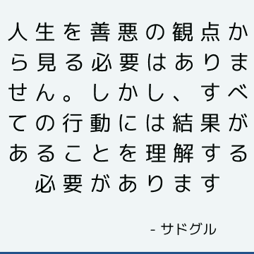 人生を善悪の観点から見る必要はありません。 しかし、すべての行動には結果があることを理解する必要があります