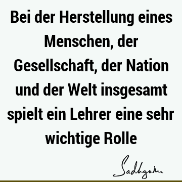 Bei der Herstellung eines Menschen, der Gesellschaft, der Nation und der Welt insgesamt spielt ein Lehrer eine sehr wichtige R