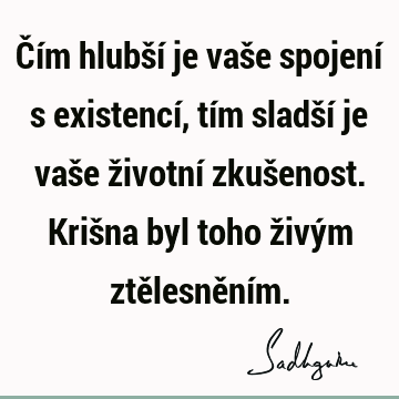 Čím hlubší je vaše spojení s existencí, tím sladší je vaše životní zkušenost. Krišna byl toho živým ztělesnění