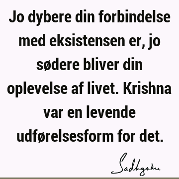 Jo dybere din forbindelse med eksistensen er, jo sødere bliver din oplevelse af livet. Krishna var en levende udførelsesform for