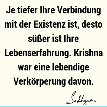 Je tiefer Ihre Verbindung mit der Existenz ist, desto süßer ist Ihre Lebenserfahrung. Krishna war eine lebendige Verkörperung