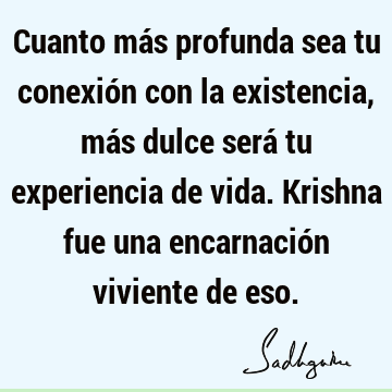 Cuanto más profunda sea tu conexión con la existencia, más dulce será tu experiencia de vida. Krishna fue una encarnación viviente de