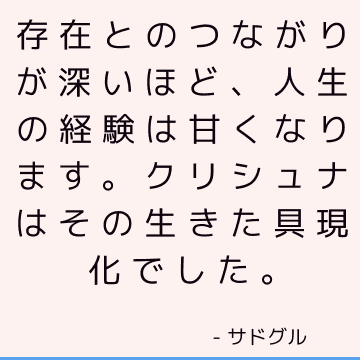 存在とのつながりが深いほど、人生の経験は甘くなります。 クリシュナはその生きた具現化でした。