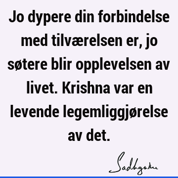 Jo dypere din forbindelse med tilværelsen er, jo søtere blir opplevelsen av livet. Krishna var en levende legemliggjørelse av